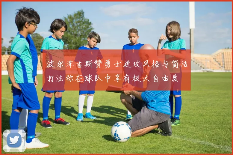 波尔津吉斯赞勇士进攻风格与简洁打法称在球队中享有极大自由度