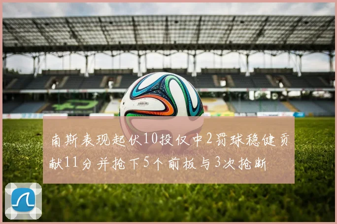 南斯表现起伏10投仅中2罚球稳健贡献11分并抢下5个前板与3次抢断