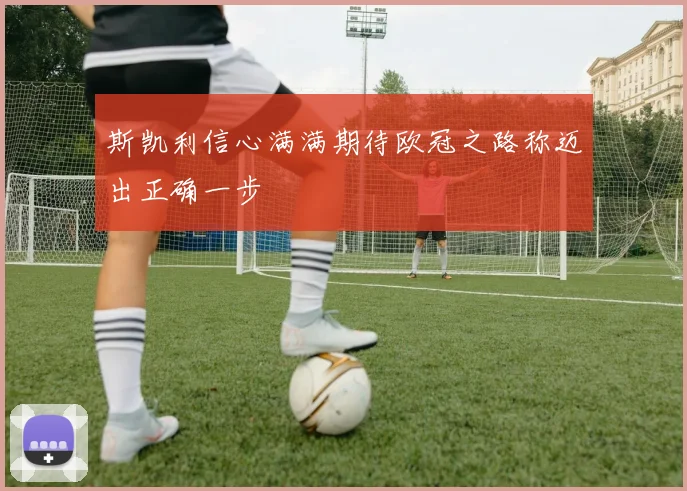 斯凯利信心满满期待欧冠之路称迈出正确一步
