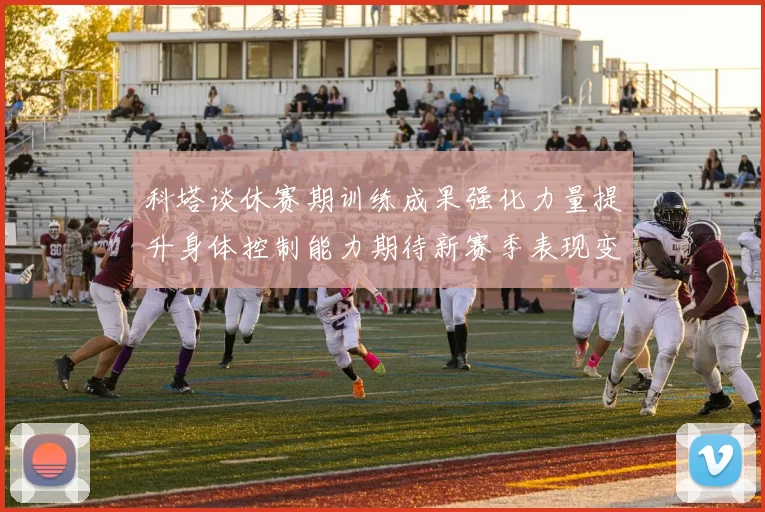 科塔谈休赛期训练成果强化力量提升身体控制能力期待新赛季表现变化