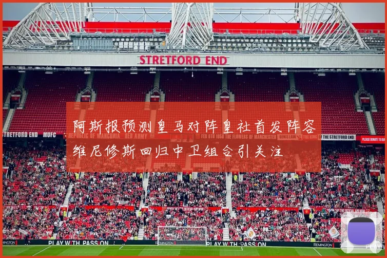 阿斯报预测皇马对阵皇社首发阵容维尼修斯回归中卫组合引关注