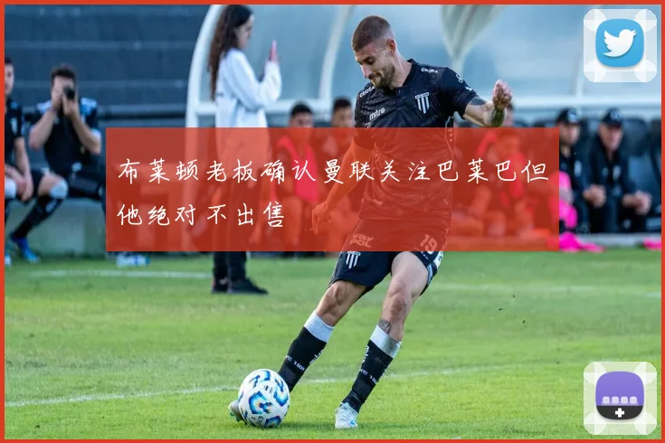 布莱顿老板确认曼联关注巴莱巴但他绝对不出售
