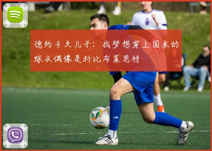 德约卡夫儿子：我梦想穿上国米的球衣偶像是科比布莱恩特