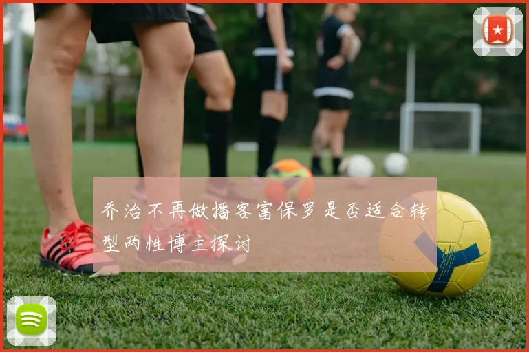 乔治不再做播客富保罗是否适合转型两性博主探讨