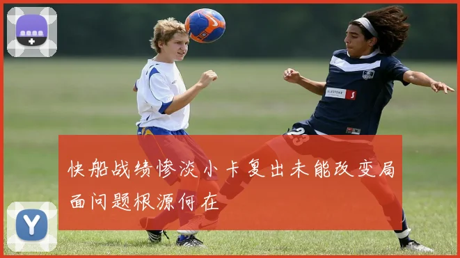 快船战绩惨淡小卡复出未能改变局面问题根源何在