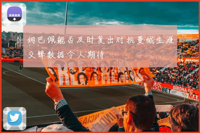 姆巴佩能否及时复出对抗曼城生涯交锋数据令人期待