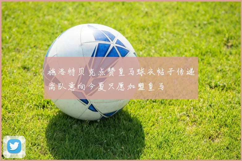 施洛特贝克点赞皇马球衣帖子传递离队意向今夏只愿加盟皇马