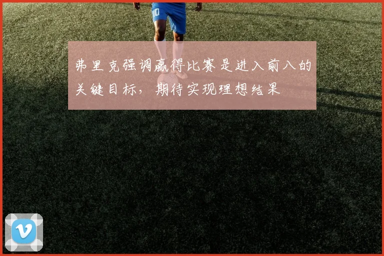 弗里克强调赢得比赛是进入前八的关键目标，期待实现理想结果