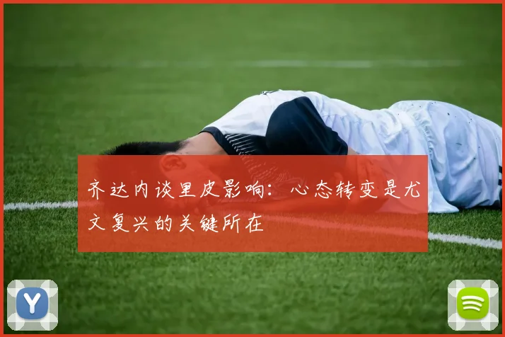 齐达内谈里皮影响：心态转变是尤文复兴的关键所在