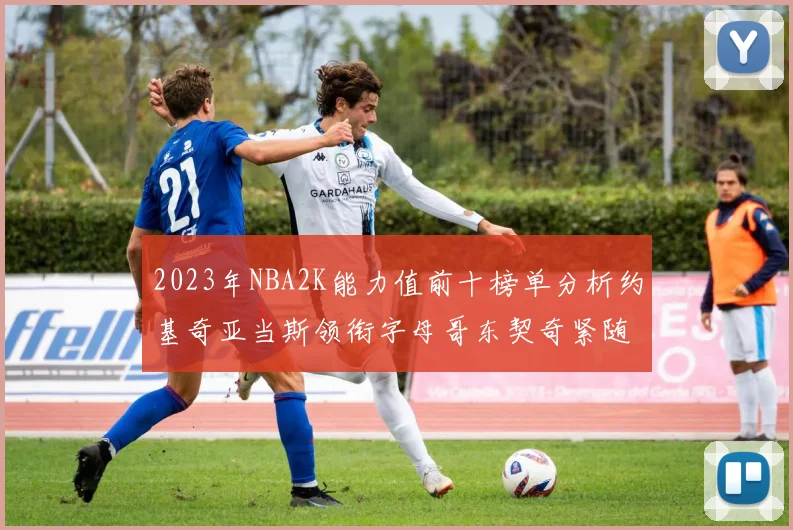 2023年NBA2K能力值前十榜单分析约基奇亚当斯领衔字母哥东契奇紧随其后