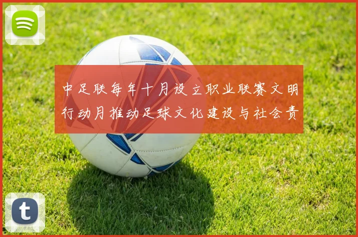 中足联每年十月设立职业联赛文明行动月推动足球文化建设与社会责任