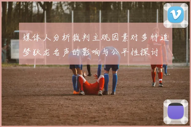 媒体人分析裁判主观因素对多特追梦狄龙名声的影响与公平性探讨