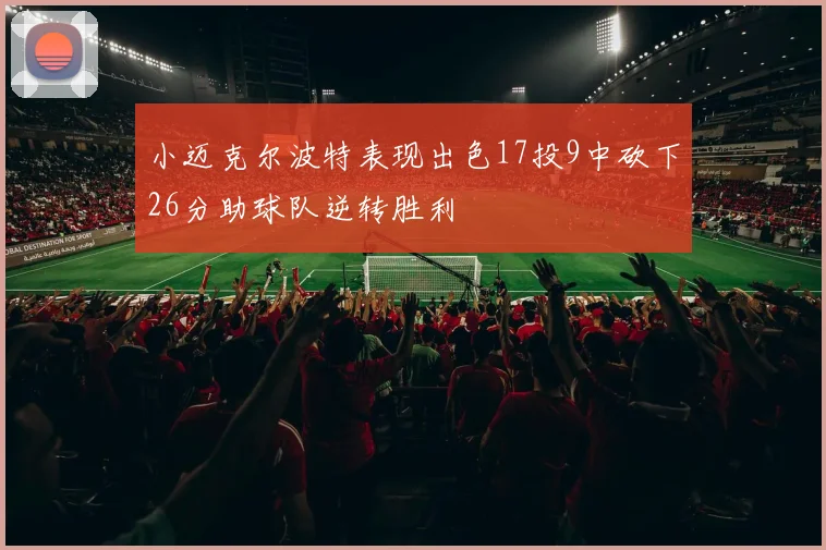 小迈克尔波特表现出色17投9中砍下26分助球队逆转胜利