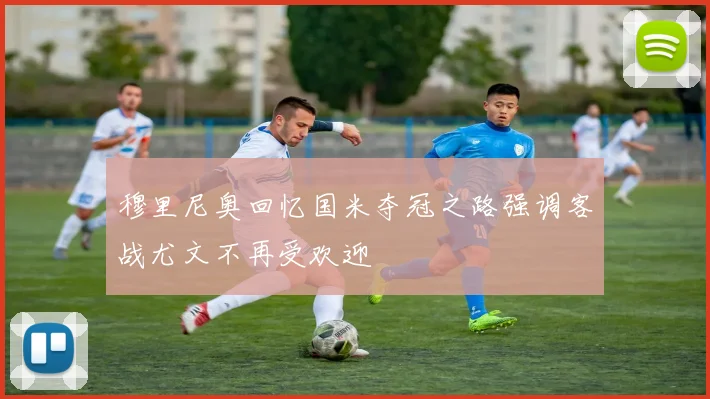 穆里尼奥回忆国米夺冠之路强调客战尤文不再受欢迎