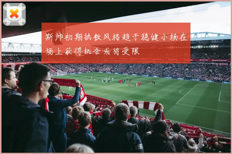 斯帅初期执教风格趋于稳健小杨在场上获得机会或将受限