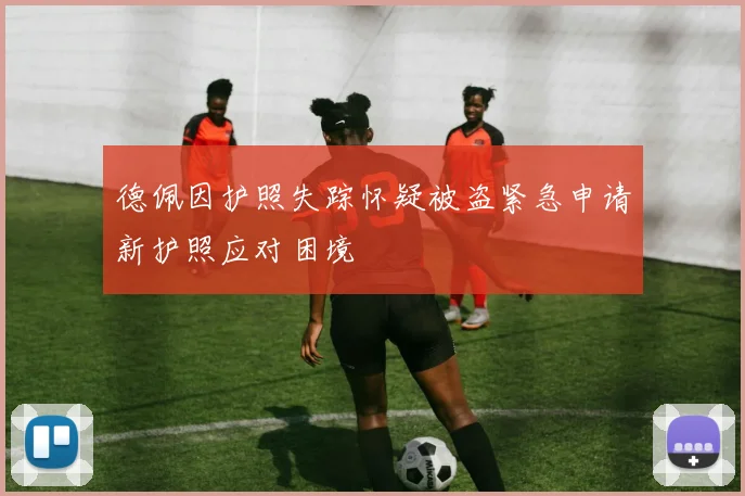 德佩因护照失踪怀疑被盗紧急申请新护照应对困境